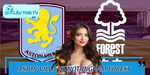 Aston Villa Vs Nottingham Forest 3/1: Kèo Nào Đáng Theo Dõi?