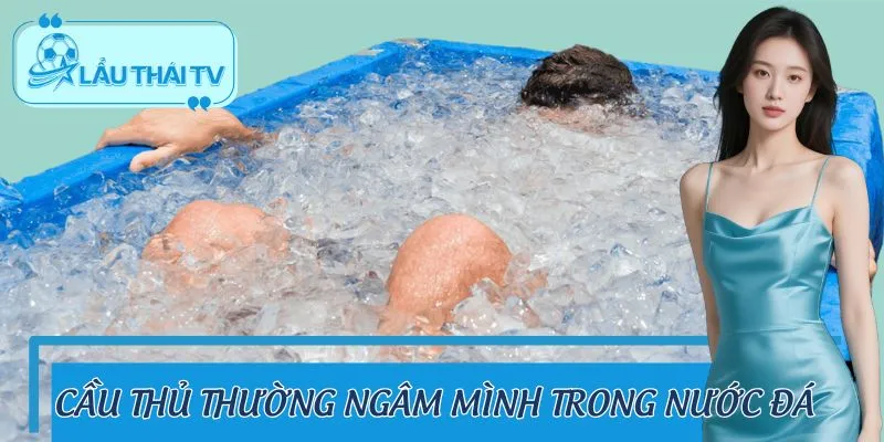 Cầu Thủ Thường Ngâm Mình Trong Nước Đá – Bí Quyết Hồi Phục Cầu Thủ Thường Ngâm Mình Trong Nước Đá – Bí Quyết Hồi Phục
