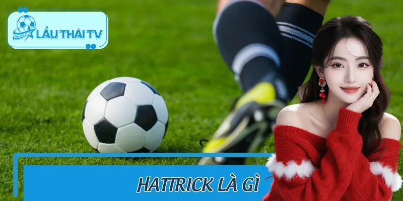 Hattrick Là Gì? Top Pha Lập Công Ấn Tượng Mọi Thời Đại