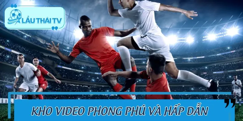 Thư viện video đa dạng, tổng hợp mọi khoảnh khắc bóng đá