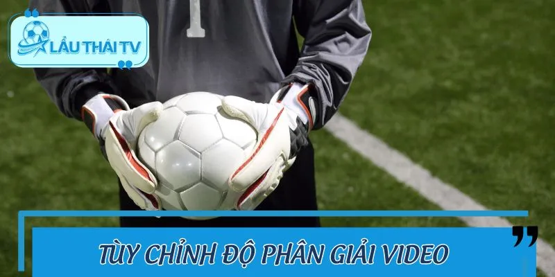 Tùy chọn chất lượng video cho trải nghiệm xem mượt mà