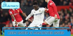 Soi Kèo Leeds United Vs Manchester United Cùng LAUTHAITV